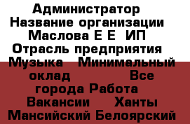 Администратор › Название организации ­ Маслова Е Е, ИП › Отрасль предприятия ­ Музыка › Минимальный оклад ­ 20 000 - Все города Работа » Вакансии   . Ханты-Мансийский,Белоярский г.